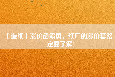 【造紙】漲價函霸屏，紙廠的漲價套路一定要了解！