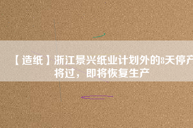 【造紙】浙江景興紙業(yè)計劃外的8天停產將過，即將恢復生產