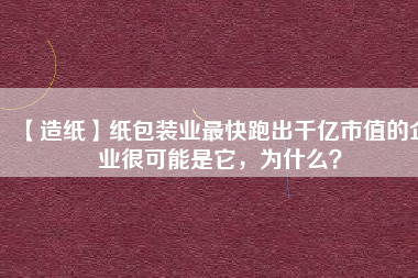 【造紙】紙包裝業(yè)最快跑出千億市值的企業(yè)很可能是它，為什么？