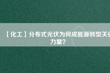 【化工】分布式光伏為何成能源轉(zhuǎn)型關(guān)鍵力量？