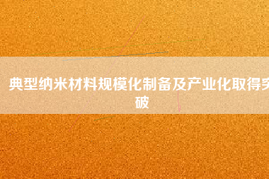 典型納米材料規(guī)?；苽浼爱a(chǎn)業(yè)化取得突破