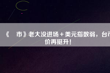 《匯市》老大沒進(jìn)場＋美元指數(shù)弱，臺(tái)幣匯價(jià)再挺升！
