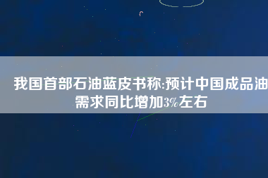 我國(guó)首部石油藍(lán)皮書(shū)稱(chēng):預(yù)計(jì)中國(guó)成品油需求同比增加3%左右