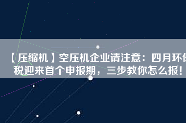 【壓縮機】空壓機企業(yè)請注意：四月環(huán)保稅迎來首個申報期，三步教你怎么報！