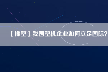 【橡塑】我國塑機企業(yè)如何立足國際？