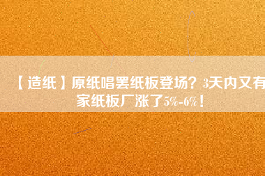 【造紙】原紙唱罷紙板登場(chǎng)？3天內(nèi)又有6家紙板廠漲了5%-6%！