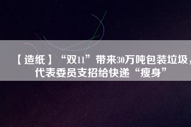 【造紙】“雙11”帶來(lái)30萬(wàn)噸包裝垃圾，代表委員支招給快遞“瘦身”