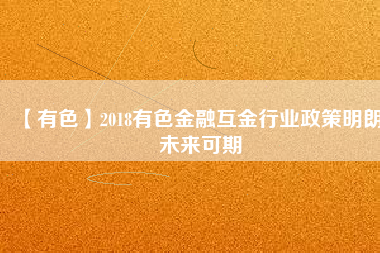 【有色】2018有色金融互金行業(yè)政策明朗、未來(lái)可期