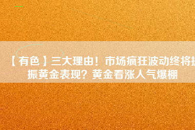 【有色】三大理由！市場(chǎng)瘋狂波動(dòng)終將提振黃金表現(xiàn)？黃金看漲人氣爆棚