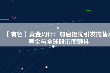 【有色】黃金周評(píng)：加息擔(dān)憂(yōu)引發(fā)拋售潮 黃金與全球股市同顫抖
