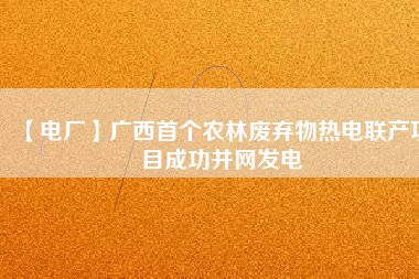 【電廠(chǎng)】廣西首個(gè)農(nóng)林廢棄物熱電聯(lián)產(chǎn)項(xiàng)目成功并網(wǎng)發(fā)電