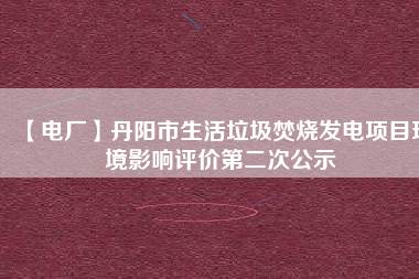 【電廠(chǎng)】丹陽(yáng)市生活垃圾焚燒發(fā)電項(xiàng)目環(huán)境影響評(píng)價(jià)第二次公示