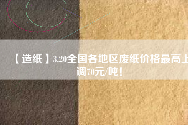 【造紙】3.20全國(guó)各地區(qū)廢紙價(jià)格最高上調(diào)70元/噸！
