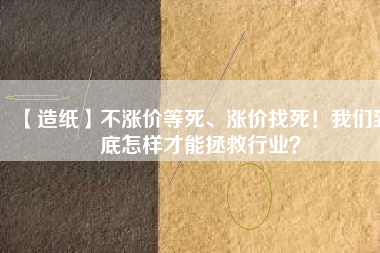 【造紙】不漲價等死、漲價找死！我們到底怎樣才能拯救行業(yè)？