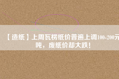 【造紙】上周瓦楞紙價(jià)普遍上調(diào)100-200元/噸，廢紙價(jià)卻大跌！
