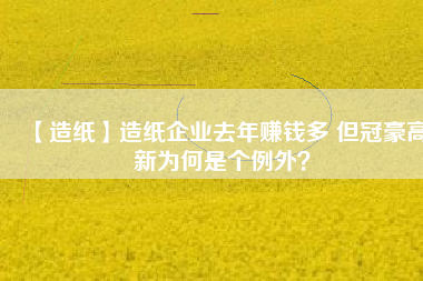 【造紙】造紙企業(yè)去年賺錢(qián)多 但冠豪高新為何是個(gè)例外？