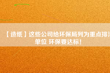 【造紙】這些公司給環(huán)保局列為重點(diǎn)排污單位 環(huán)保要達(dá)標(biāo)！