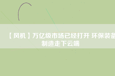 【風(fēng)機(jī)】萬億級市場已經(jīng)打開 環(huán)保裝備制造走下云端