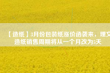 【造紙】3月份包裝紙漲價(jià)函襲來，理文造紙銷售周期將從一個(gè)月改為5天