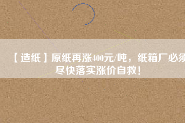 【造紙】原紙?jiān)贊q400元/噸，紙箱廠必須盡快落實(shí)漲價(jià)自救！