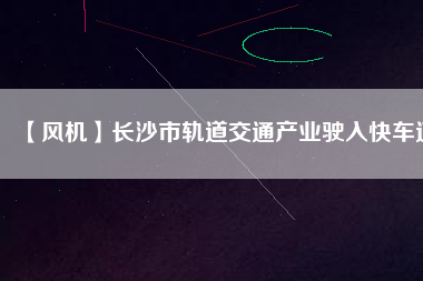 【風(fēng)機(jī)】長沙市軌道交通產(chǎn)業(yè)駛?cè)肟燔嚨?/></a>
			</figure>
			<div   id=