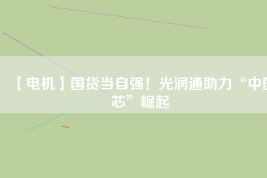 【電機(jī)】國(guó)貨當(dāng)自強(qiáng)！光潤(rùn)通助力“中國(guó)芯”崛起
          