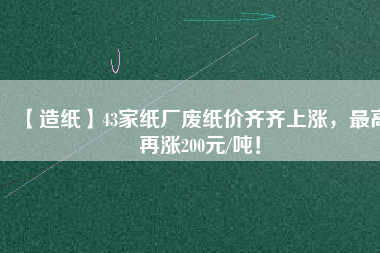 【造紙】43家紙廠廢紙價(jià)齊齊上漲，最高再漲200元/噸！