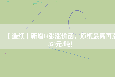 【造紙】新增14張漲價(jià)函，原紙最高再漲350元/噸！