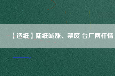 【造紙】陸紙喊漲、禁廢 臺(tái)廠兩樣情