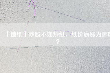 【造紙】炒股不如炒紙，紙價(jià)瘋漲為哪般？