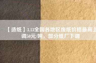 【造紙】3.13全國(guó)各地區(qū)廢紙價(jià)格最高上調(diào)50元/噸，部分紙廠下調(diào)