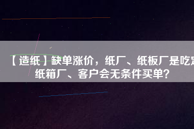 【造紙】缺單漲價(jià)，紙廠、紙板廠是吃定紙箱廠、客戶會(huì)無(wú)條件買單？