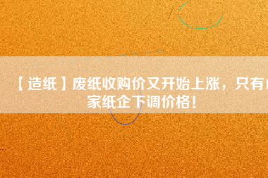 【造紙】廢紙收購(gòu)價(jià)又開(kāi)始上漲，只有15家紙企下調(diào)價(jià)格！