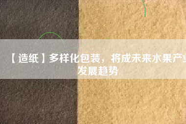 【造紙】多樣化包裝，將成未來(lái)水果產(chǎn)業(yè)發(fā)展趨勢(shì)