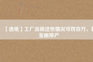【造紙】工廠出現(xiàn)這些情況可罰百萬(wàn)，甚至限停產(chǎn)