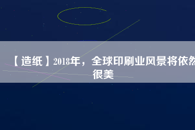 【造紙】2018年，全球印刷業(yè)風(fēng)景將依然很美
