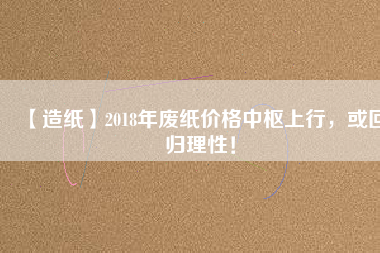 【造紙】2018年廢紙價(jià)格中樞上行，或回歸理性！