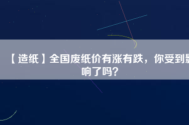 【造紙】全國廢紙價有漲有跌，你受到影響了嗎？