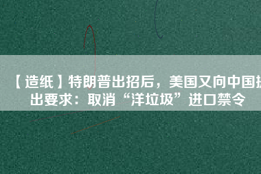 【造紙】特朗普出招后，美國(guó)又向中國(guó)提出要求：取消“洋垃圾”進(jìn)口禁令