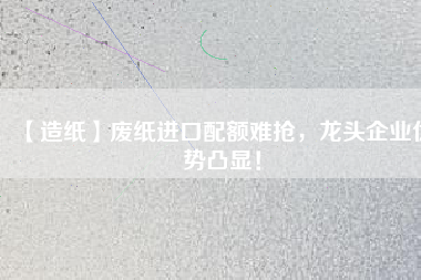 【造紙】廢紙進口配額難搶，龍頭企業(yè)優(yōu)勢凸顯！