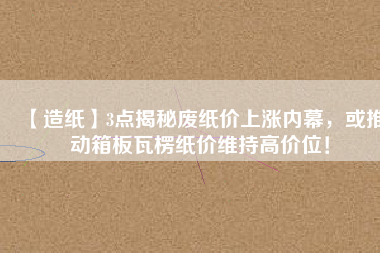 【造紙】3點(diǎn)揭秘廢紙價(jià)上漲內(nèi)幕，或推動(dòng)箱板瓦楞紙價(jià)維持高價(jià)位！