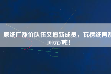 原紙廠漲價(jià)隊(duì)伍又增新成員，瓦楞紙?jiān)贊q100元/噸！