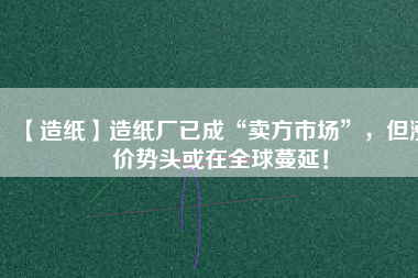 【造紙】造紙廠已成“賣方市場”，但漲價(jià)勢頭或在全球蔓延！