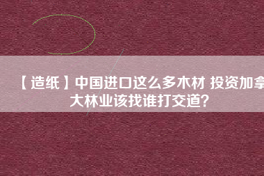【造紙】中國進(jìn)口這么多木材 投資加拿大林業(yè)該找誰打交道?
