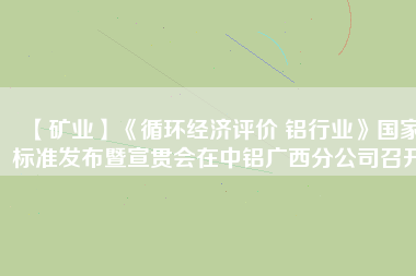【礦業(yè)】《循環(huán)經(jīng)濟(jì)評價(jià) 鋁行業(yè)》國家標(biāo)準(zhǔn)發(fā)布暨宣貫會在中鋁廣西分公司召開