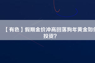 【有色】假期金價沖高回落狗年黃金如何投資？
