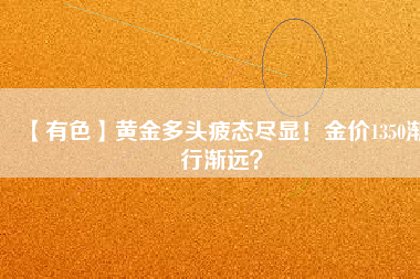 【有色】黃金多頭疲態(tài)盡顯！金價1350漸行漸遠(yuǎn)？