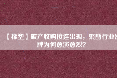 【橡塑】破產(chǎn)收購接連出現(xiàn)，聚酯行業(yè)洗牌為何愈演愈烈？