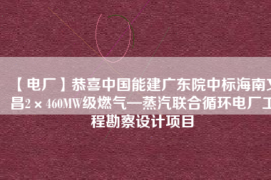 【電廠】恭喜中國能建廣東院中標(biāo)海南文昌2×460MW級(jí)燃?xì)狻羝?lián)合循環(huán)電廠工程勘察設(shè)計(jì)項(xiàng)目