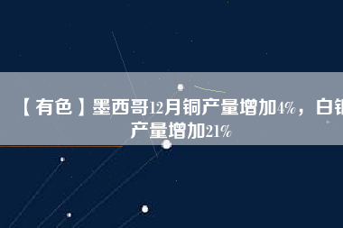 【有色】墨西哥12月銅產(chǎn)量增加4%，白銀產(chǎn)量增加21%